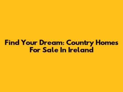 Find Your Dream: Country Homes For Sale In Ireland