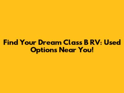 Find Your Dream Class B RV: Used Options Near You!