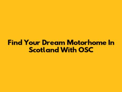 Find Your Dream Motorhome In Scotland With OSC