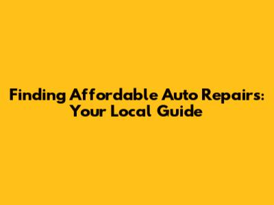 Finding Affordable Auto Repairs: Your Local Guide