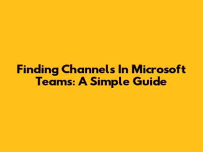 Finding Channels In Microsoft Teams: A Simple Guide