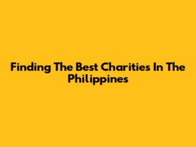 Finding The Best Charities In The Philippines