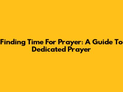 Finding Time For Prayer: A Guide To Dedicated Prayer
