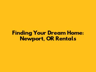 Finding Your Dream Home: Newport, OR Rentals