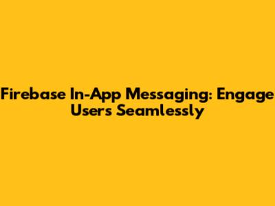 Firebase In-App Messaging: Engage Users Seamlessly