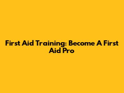 First Aid Training: Become A First Aid Pro