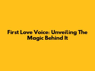 First Love Voice: Unveiling The Magic Behind It