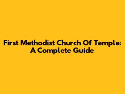 First Methodist Church Of Temple: A Complete Guide