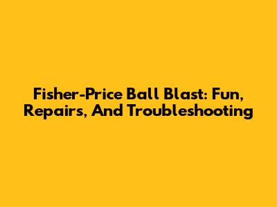 Fisher-Price Ball Blast: Fun, Repairs, And Troubleshooting
