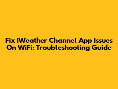 Fix IWeather Channel App Issues On WiFi: Troubleshooting Guide