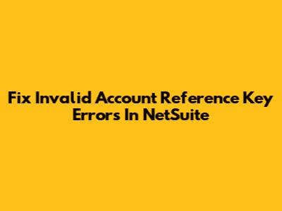 Fix Invalid Account Reference Key Errors In NetSuite
