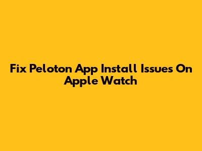 Fix Peloton App Install Issues On Apple Watch