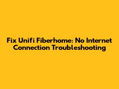 Fix Unifi Fiberhome: No Internet Connection Troubleshooting