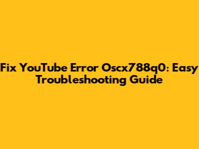 Fix YouTube Error Oscx788q0: Easy Troubleshooting Guide