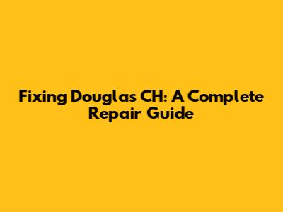 Fixing Douglas CH: A Complete Repair Guide
