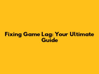 Fixing Game Lag: Your Ultimate Guide