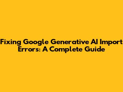 Fixing Google Generative AI Import Errors: A Complete Guide