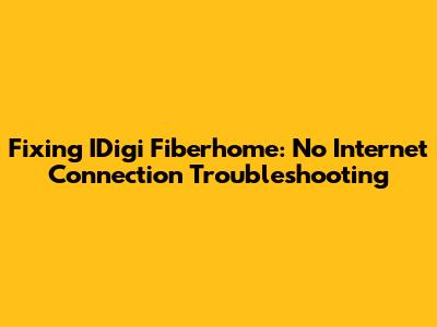 Fixing IDigi Fiberhome: No Internet Connection Troubleshooting