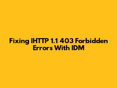 Fixing IHTTP 1.1 403 Forbidden Errors With IDM