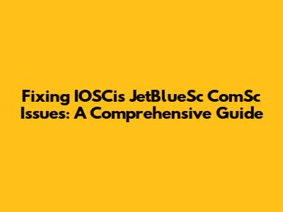 Fixing IOSCis JetBlueSc ComSc Issues: A Comprehensive Guide