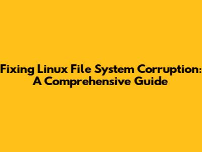 Fixing Linux File System Corruption: A Comprehensive Guide