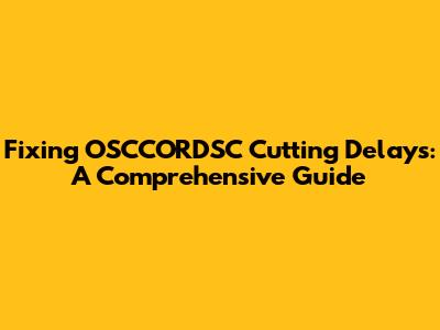 Fixing OSCCORDSC Cutting Delays: A Comprehensive Guide