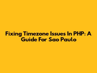 Fixing Timezone Issues In PHP: A Guide For Sao Paulo