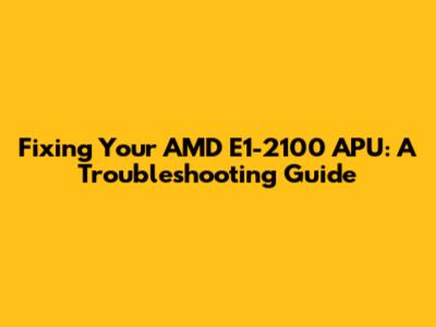 Fixing Your AMD E1-2100 APU: A Troubleshooting Guide