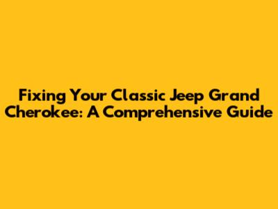 Fixing Your Classic Jeep Grand Cherokee: A Comprehensive Guide