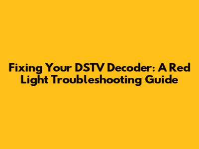 Fixing Your DSTV Decoder: A Red Light Troubleshooting Guide