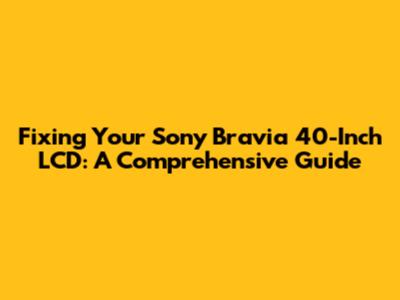 Fixing Your Sony Bravia 40-Inch LCD: A Comprehensive Guide