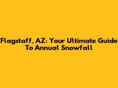 Flagstaff, AZ: Your Ultimate Guide To Annual Snowfall