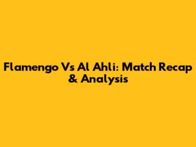 Flamengo Vs Al Ahli: Match Recap & Analysis