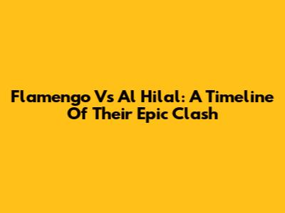 Flamengo Vs Al Hilal: A Timeline Of Their Epic Clash