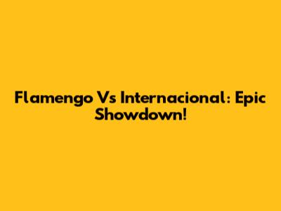 Flamengo Vs Internacional: Epic Showdown!