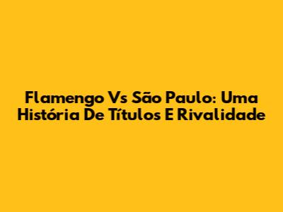 Flamengo Vs São Paulo: Uma História De Títulos E Rivalidade