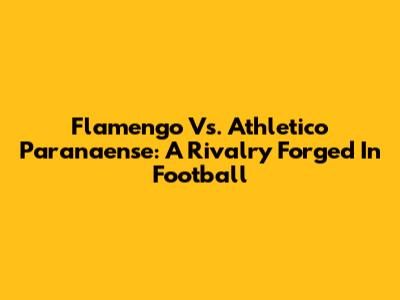 Flamengo Vs. Athletico Paranaense: A Rivalry Forged In Football