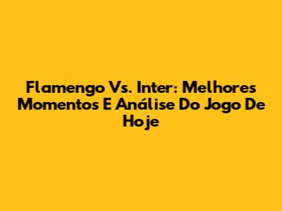 Flamengo Vs. Inter: Melhores Momentos E Análise Do Jogo De Hoje