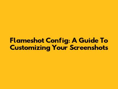 Flameshot Config: A Guide To Customizing Your Screenshots