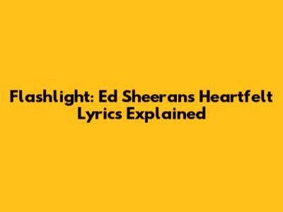 Flashlight: Ed Sheeran's Heartfelt Lyrics Explained
