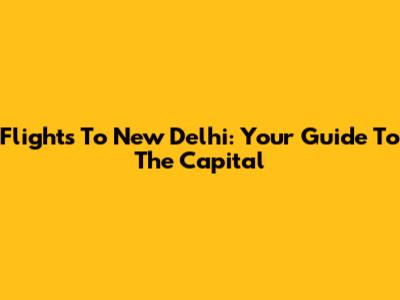 Flights To New Delhi: Your Guide To The Capital