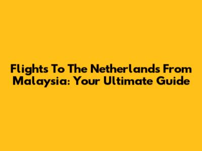Flights To The Netherlands From Malaysia: Your Ultimate Guide