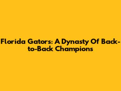 Florida Gators: A Dynasty Of Back-to-Back Champions