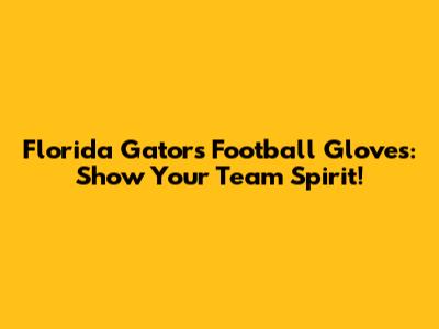 Florida Gators Football Gloves: Show Your Team Spirit!