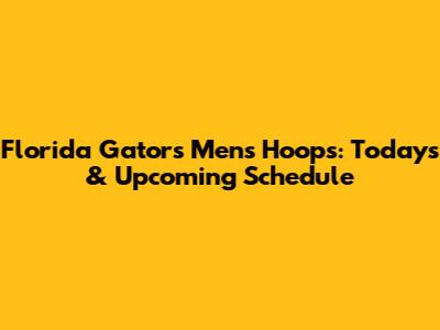 Florida Gators Men's Hoops: Today's & Upcoming Schedule