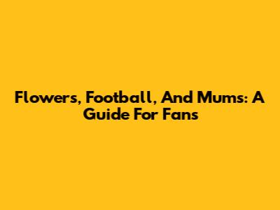 Flowers, Football, And Mums: A Guide For Fans