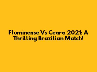 Fluminense Vs Ceara 2021: A Thrilling Brazilian Match!