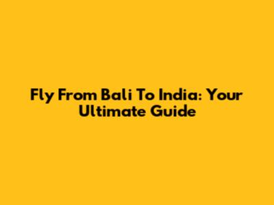 Fly From Bali To India: Your Ultimate Guide