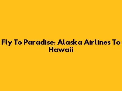 Fly To Paradise: Alaska Airlines To Hawaii