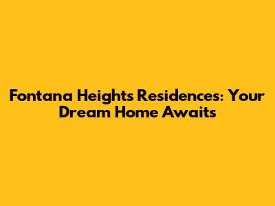 Fontana Heights Residences: Your Dream Home Awaits